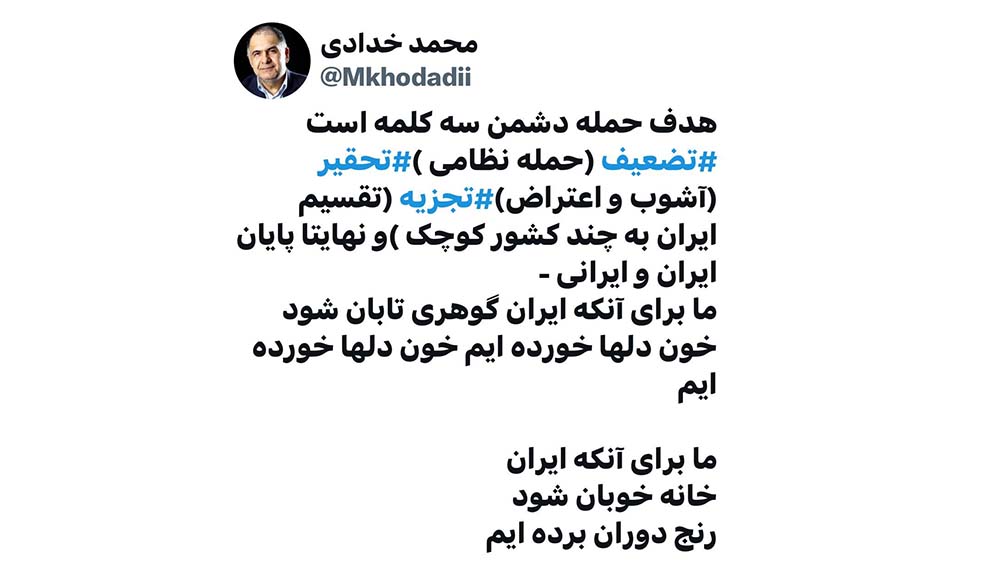 به گزارش پارسیان: خدادادی نوشت: هدف حمله دشمن سه کلمه است، تضعیف (حمله نظامی )، تحقیر (آشوب و اعتراض)، تجزیه (تقسیم ایران به چند کشور کوچک) و نهایتا پایان ایران و ایرانی.